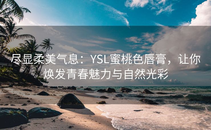 尽显柔美气息：YSL蜜桃色唇膏，让你焕发青春魅力与自然光彩