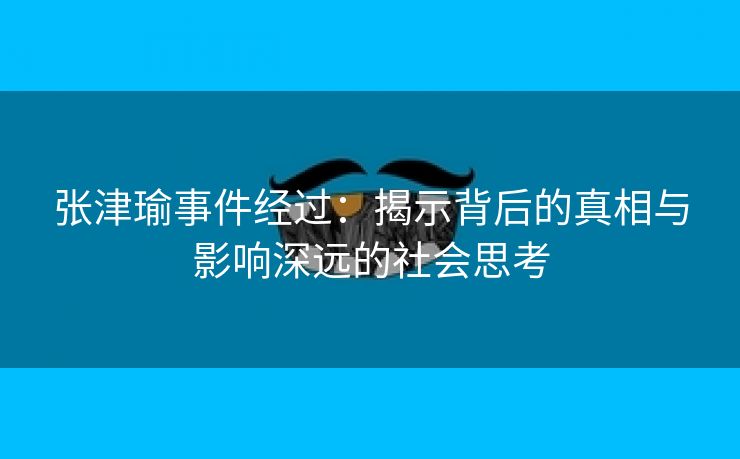 张津瑜事件经过：揭示背后的真相与影响深远的社会思考