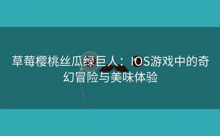 草莓樱桃丝瓜绿巨人：IOS游戏中的奇幻冒险与美味体验