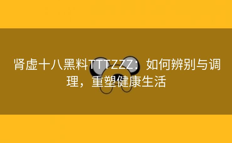 肾虚十八黑料TTTZZZ：如何辨别与调理，重塑健康生活