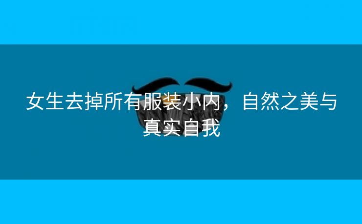 女生去掉所有服装小内，自然之美与真实自我