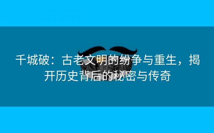 千城破：古老文明的纷争与重生，揭开历史背后的秘密与传奇