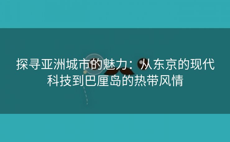 探寻亚洲城市的魅力：从东京的现代科技到巴厘岛的热带风情