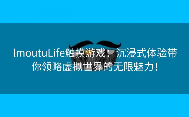 lmoutuLife触摸游戏：沉浸式体验带你领略虚拟世界的无限魅力！