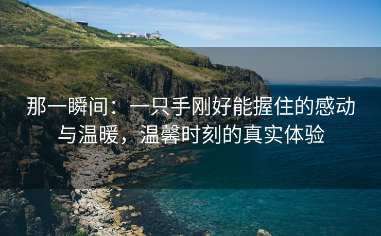 那一瞬间：一只手刚好能握住的感动与温暖，温馨时刻的真实体验