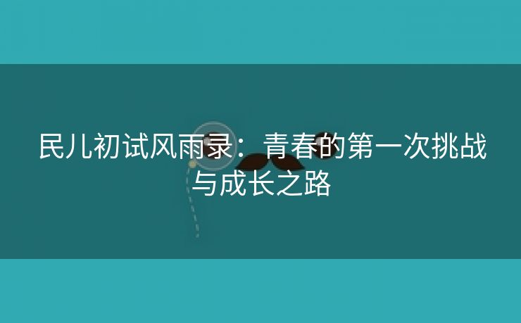 民儿初试风雨录：青春的第一次挑战与成长之路