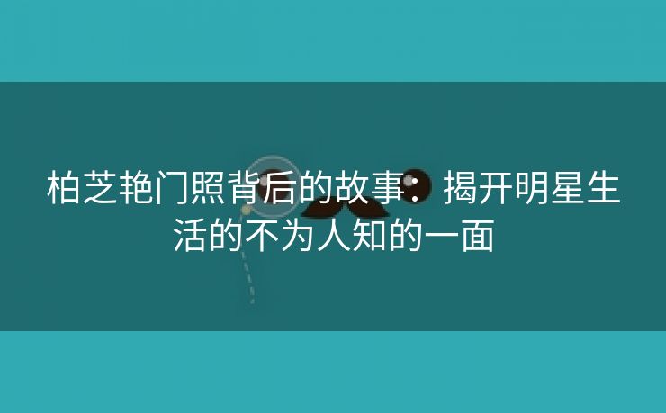 柏芝艳门照背后的故事：揭开明星生活的不为人知的一面