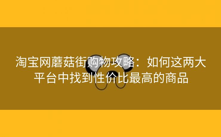 淘宝网蘑菇街购物攻略：如何这两大平台中找到性价比最高的商品