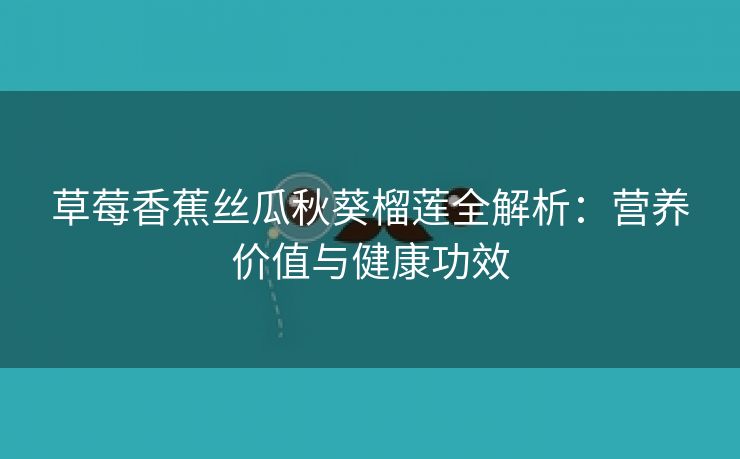 草莓香蕉丝瓜秋葵榴莲全解析：营养价值与健康功效