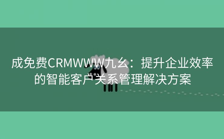 成免费CRMWWW九幺：提升企业效率的智能客户关系管理解决方案