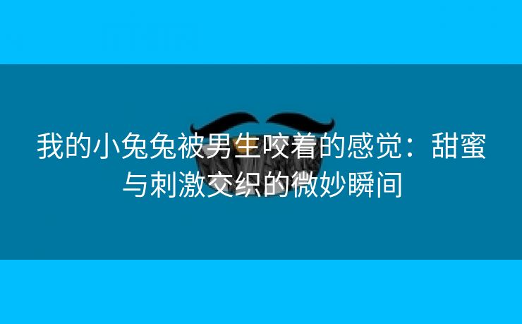 我的小兔兔被男生咬着的感觉：甜蜜与刺激交织的微妙瞬间