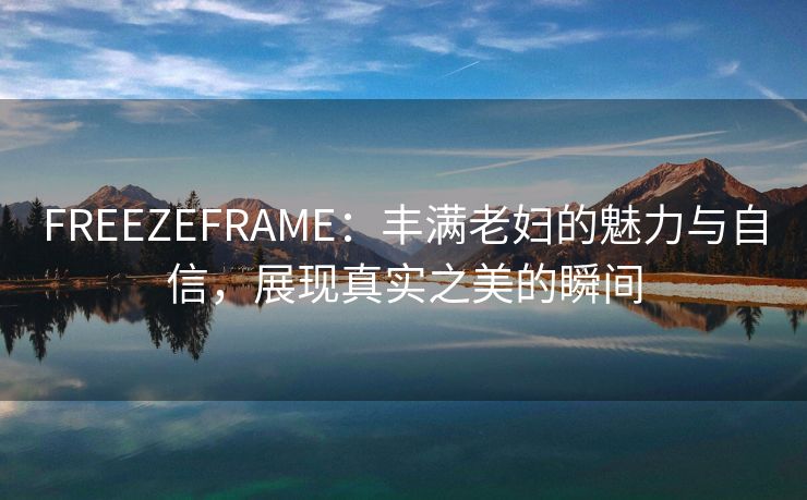 FREEZEFRAME：丰满老妇的魅力与自信，展现真实之美的瞬间