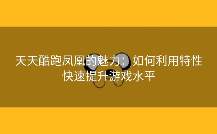 天天酷跑凤凰的魅力：如何利用特性快速提升游戏水平