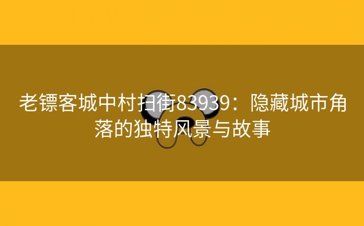 老镖客城中村扫街83939：隐藏城市角落的独特风景与故事