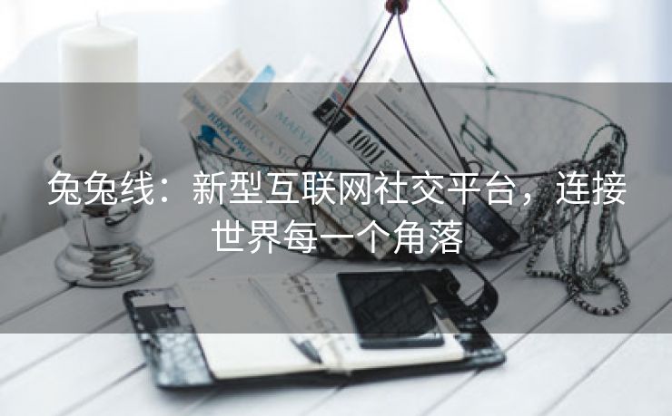 兔兔线：新型互联网社交平台，连接世界每一个角落