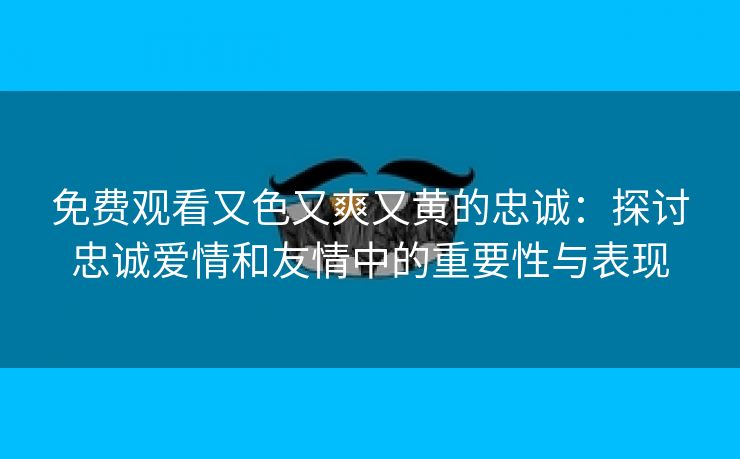 免费观看又色又爽又黄的忠诚：探讨忠诚爱情和友情中的重要性与表现