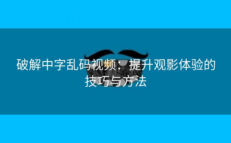 破解中字乱码视频：提升观影体验的技巧与方法