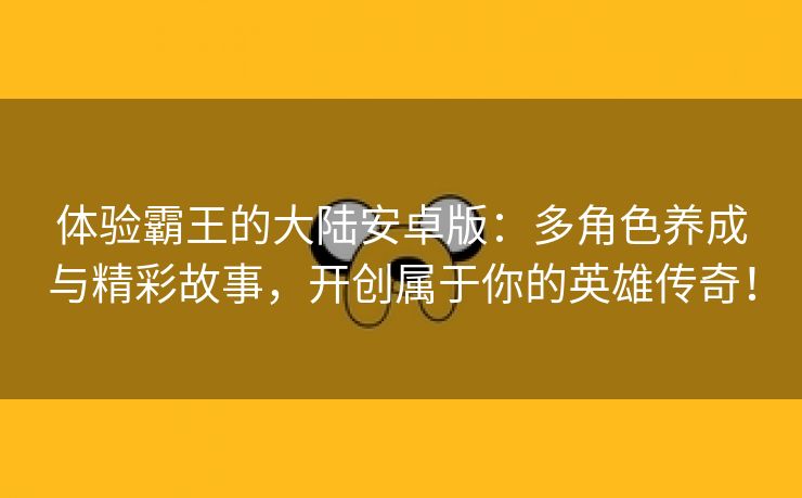 体验霸王的大陆安卓版：多角色养成与精彩故事，开创属于你的英雄传奇！