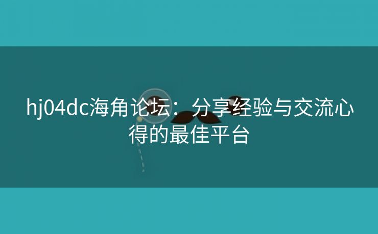 hj04dc海角论坛：分享经验与交流心得的最佳平台