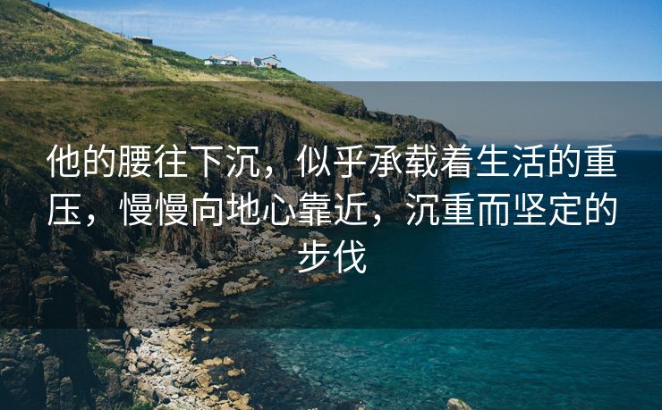 他的腰往下沉，似乎承载着生活的重压，慢慢向地心靠近，沉重而坚定的步伐