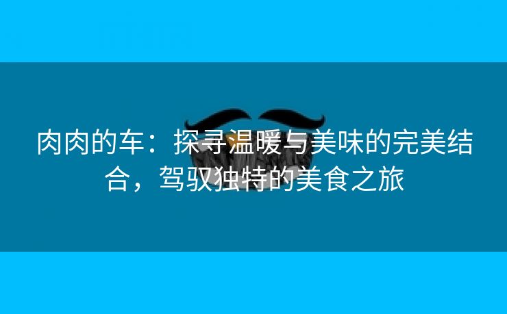 肉肉的车：探寻温暖与美味的完美结合，驾驭独特的美食之旅