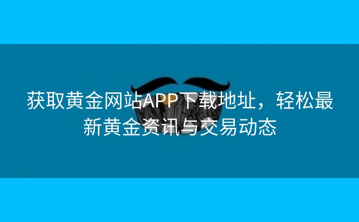 获取黄金网站APP下载地址，轻松最新黄金资讯与交易动态