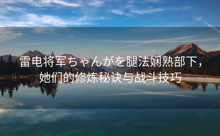 雷电将军ちゃんがを腿法娴熟部下，她们的修炼秘诀与战斗技巧