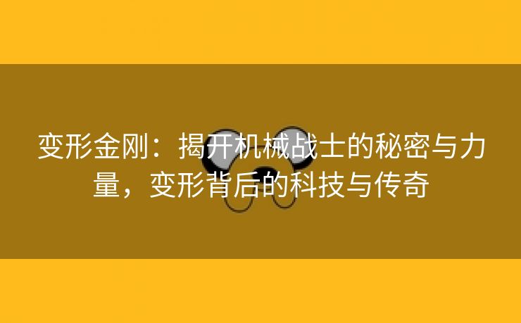 变形金刚：揭开机械战士的秘密与力量，变形背后的科技与传奇