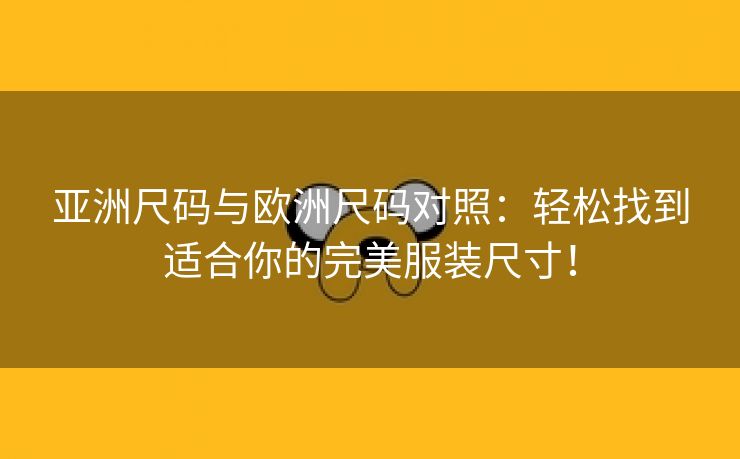 亚洲尺码与欧洲尺码对照：轻松找到适合你的完美服装尺寸！