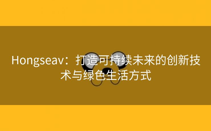 Hongseav：打造可持续未来的创新技术与绿色生活方式