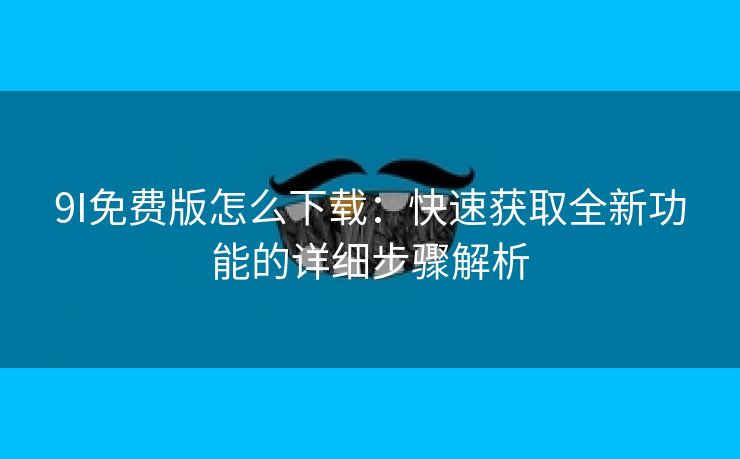 9I免费版怎么下载：快速获取全新功能的详细步骤解析