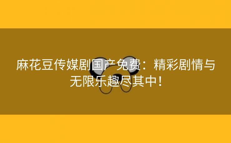 麻花豆传媒剧国产免费：精彩剧情与无限乐趣尽其中！