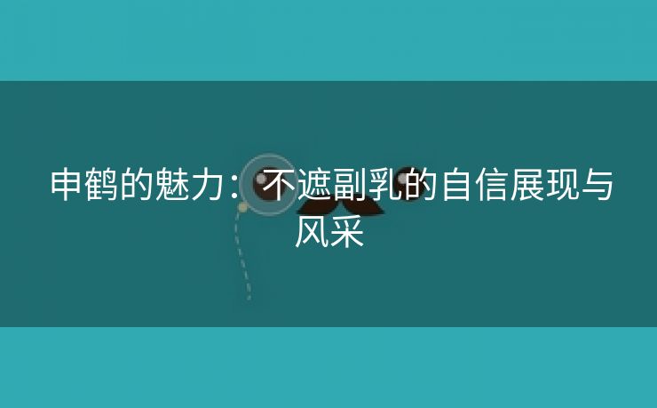 申鹤的魅力：不遮副乳的自信展现与风采