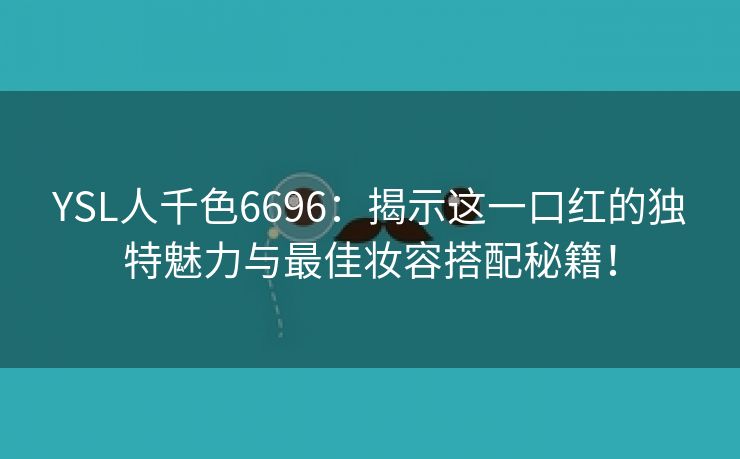 YSL人千色6696：揭示这一口红的独特魅力与最佳妆容搭配秘籍！