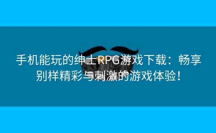 手机能玩的绅士RPG游戏下载：畅享别样精彩与刺激的游戏体验！