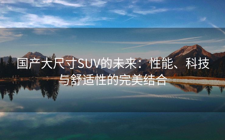 国产大尺寸SUV的未来：性能、科技与舒适性的完美结合