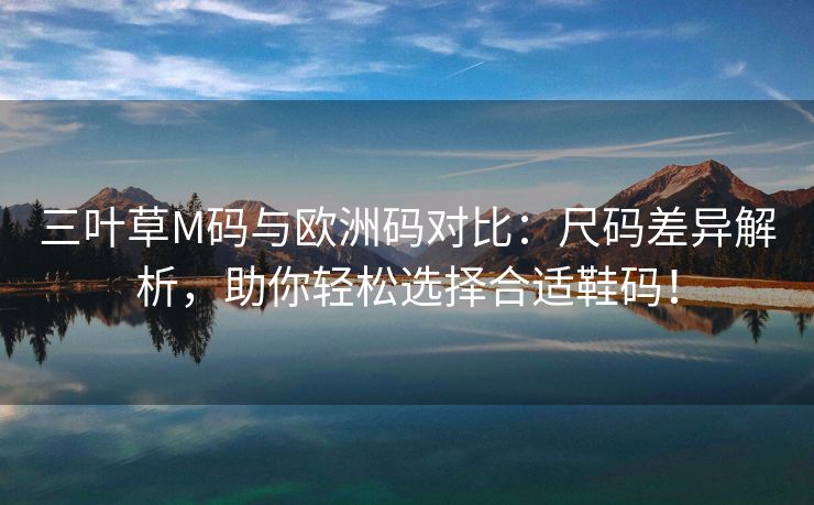 三叶草M码与欧洲码对比：尺码差异解析，助你轻松选择合适鞋码！