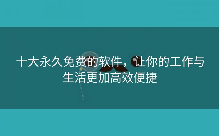 十大永久免费的软件，让你的工作与生活更加高效便捷