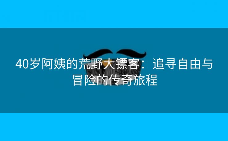 40岁阿姨的荒野大镖客：追寻自由与冒险的传奇旅程