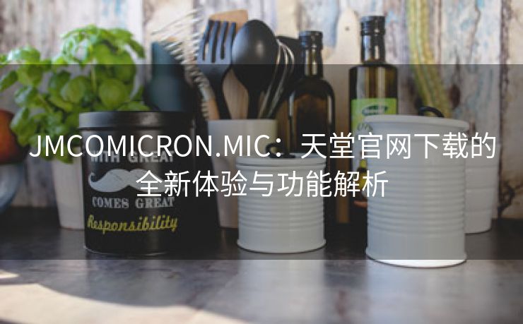 JMCOMICRON.MIC：天堂官网下载的全新体验与功能解析