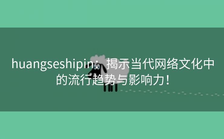 huangseshipin：揭示当代网络文化中的流行趋势与影响力！