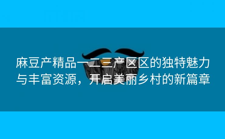 麻豆产精品一二三产区区的独特魅力与丰富资源，开启美丽乡村的新篇章