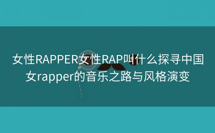 女性RAPPER女性RAP叫什么探寻中国女rapper的音乐之路与风格演变