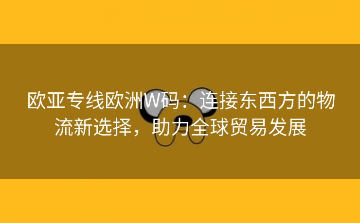 欧亚专线欧洲W码：连接东西方的物流新选择，助力全球贸易发展