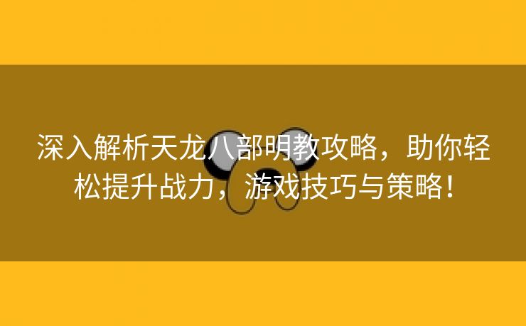 深入解析天龙八部明教攻略，助你轻松提升战力，游戏技巧与策略！