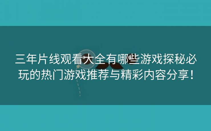 三年片线观看大全有哪些游戏探秘必玩的热门游戏推荐与精彩内容分享！