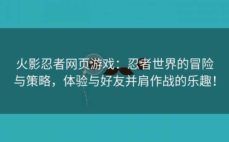 火影忍者网页游戏：忍者世界的冒险与策略，体验与好友并肩作战的乐趣！