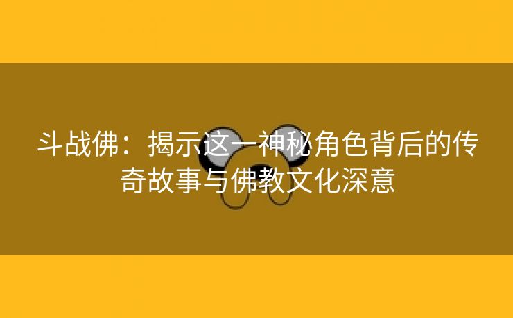 斗战佛：揭示这一神秘角色背后的传奇故事与佛教文化深意