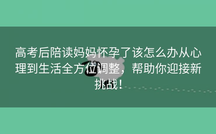 高考后陪读妈妈怀孕了该怎么办从心理到生活全方位调整，帮助你迎接新挑战！