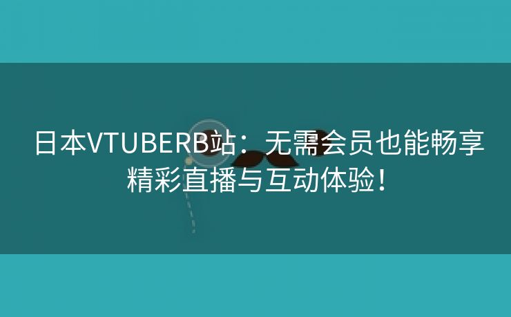 日本VTUBERB站：无需会员也能畅享精彩直播与互动体验！